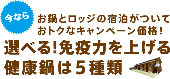 お鍋とロッジの宿泊がついておトクなキャンペーン価格！選べる!免疫力を上げる健康鍋は５種類