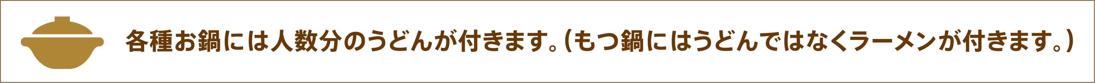 各種お鍋には人数分のうどんが付きます。（もつ鍋にはうどんではなくラーメンが付きます。）